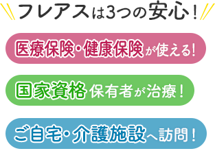 フレアスは3つの安心！医療保険・健康保険が使える！国家資格保有者が治療！ご自宅・介護施設へ訪問マッサージ！名古屋市中川区、名古屋市港区、名古屋市中村区、海部郡大治町